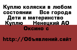 Куплю коляски,в любом состоянии. - Все города Дети и материнство » Куплю   . Ненецкий АО,Оксино с.